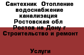 Сантехник. Отопление, водоснабжение, канализация - Ростовская обл., Ростов-на-Дону г. Строительство и ремонт » Услуги   . Ростовская обл.